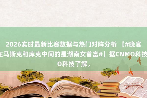 2026实时最新比赛数据与热门对阵分析 【#晚宴上坐在马斯克和库克中间的是湖南女首富#】据CNMO科技了解，