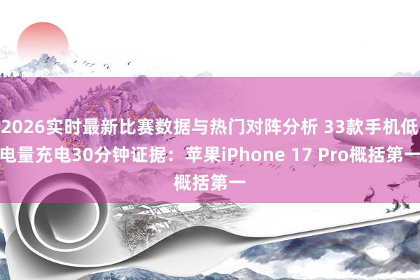 2026实时最新比赛数据与热门对阵分析 33款手机低电量充电30分钟证据：苹果iPhone 17 Pro概括第一