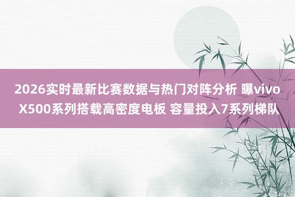 2026实时最新比赛数据与热门对阵分析 曝vivo X500系列搭载高密度电板 容量投入7系列梯队
