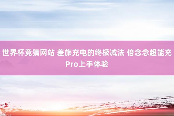 世界杯竞猜网站 差旅充电的终极减法 倍念念超能充Pro上手体验