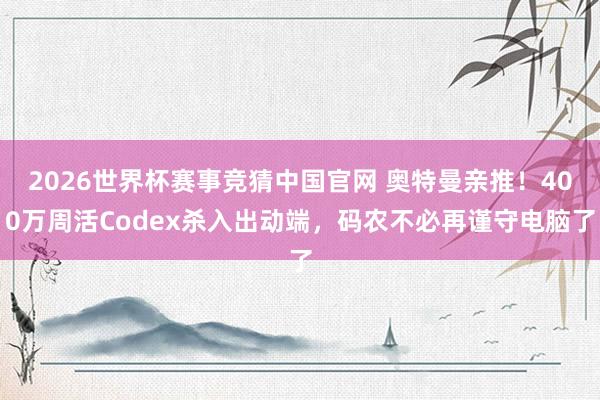 2026世界杯赛事竞猜中国官网 奥特曼亲推！400万周活Codex杀入出动端，码农不必再谨守电脑了