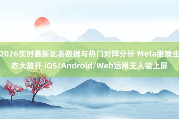 2026实时最新比赛数据与热门对阵分析 Meta眼镜生态大放开 iOS/Android/Web运用王人能上屏