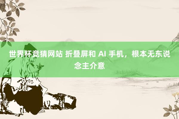 世界杯竞猜网站 折叠屏和 AI 手机，根本无东说念主介意