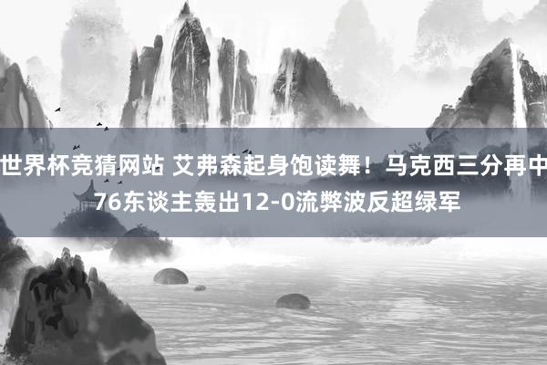 世界杯竞猜网站 艾弗森起身饱读舞！马克西三分再中 76东谈主轰出12-0流弊波反超绿军