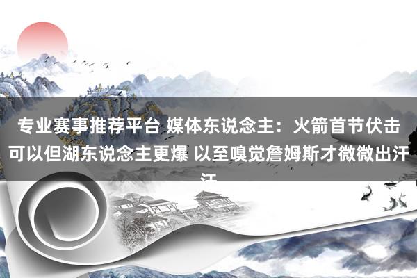 专业赛事推荐平台 媒体东说念主：火箭首节伏击可以但湖东说念主更爆 以至嗅觉詹姆斯才微微出汗