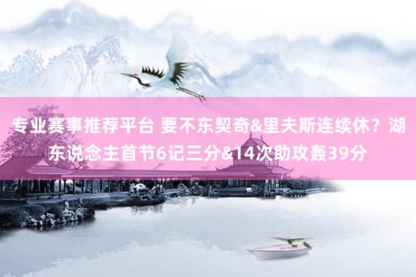 专业赛事推荐平台 要不东契奇&里夫斯连续休？湖东说念主首节6记三分&14次助攻轰39分