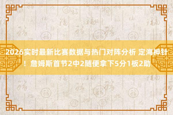 2026实时最新比赛数据与热门对阵分析 定海神针！詹姆斯首节2中2随便拿下5分1板2助