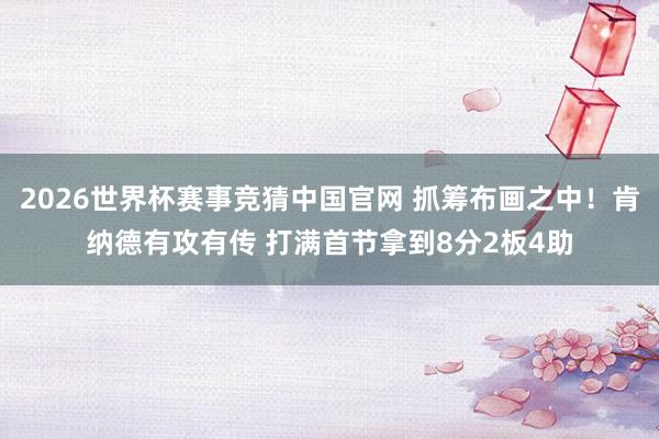 2026世界杯赛事竞猜中国官网 抓筹布画之中！肯纳德有攻有传 打满首节拿到8分2板4助