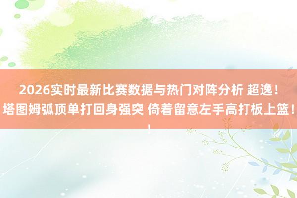 2026实时最新比赛数据与热门对阵分析 超逸！塔图姆弧顶单打回身强突 倚着留意左手高打板上篮！