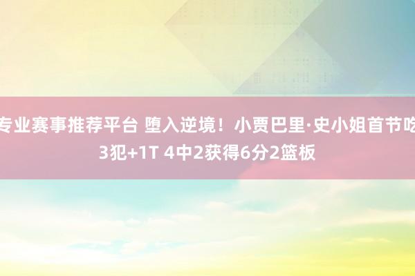专业赛事推荐平台 堕入逆境！小贾巴里·史小姐首节吃3犯+1T 4中2获得6分2篮板