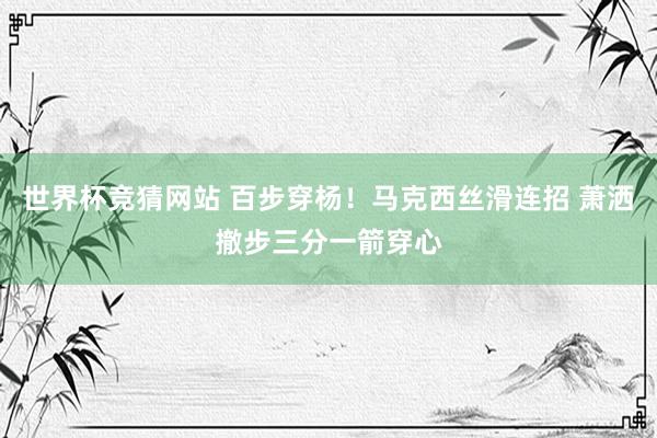 世界杯竞猜网站 百步穿杨！马克西丝滑连招 萧洒撤步三分一箭穿心