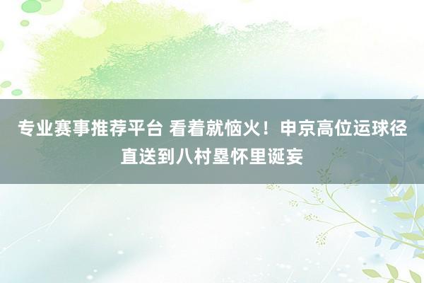专业赛事推荐平台 看着就恼火！申京高位运球径直送到八村塁怀里诞妄
