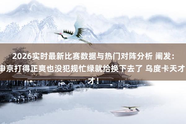 2026实时最新比赛数据与热门对阵分析 阐发：申京打得正爽也没犯规忙绿就给换下去了 乌度卡天才！