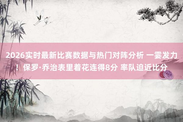 2026实时最新比赛数据与热门对阵分析 一霎发力！保罗·乔治表里着花连得8分 率队迫近比分