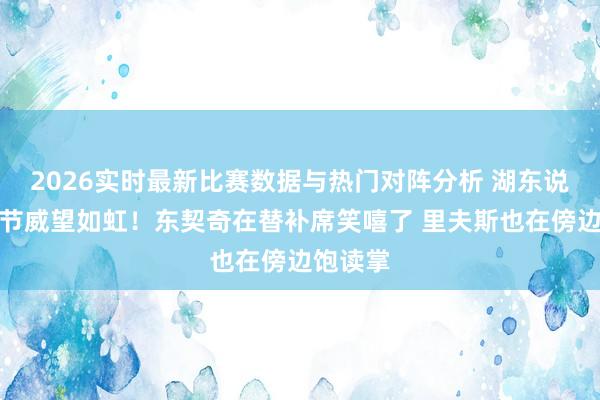 2026实时最新比赛数据与热门对阵分析 湖东说念主首节威望如虹！东契奇在替补席笑嘻了 里夫斯也在傍边饱读掌