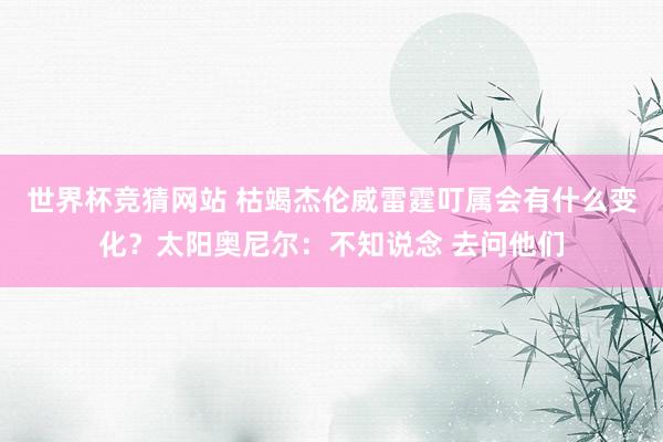 世界杯竞猜网站 枯竭杰伦威雷霆叮属会有什么变化？太阳奥尼尔：不知说念 去问他们