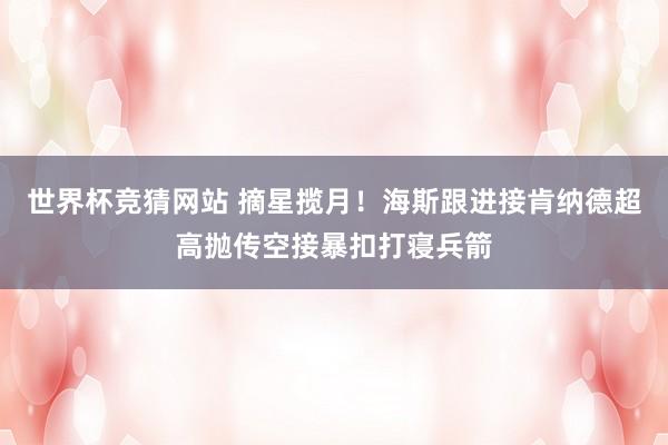 世界杯竞猜网站 摘星揽月！海斯跟进接肯纳德超高抛传空接暴扣打寝兵箭