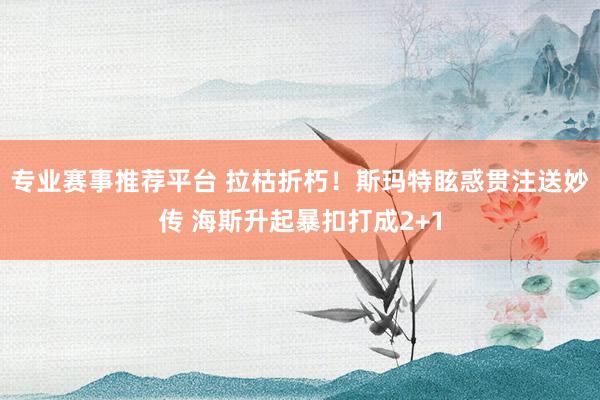 专业赛事推荐平台 拉枯折朽！斯玛特眩惑贯注送妙传 海斯升起暴扣打成2+1