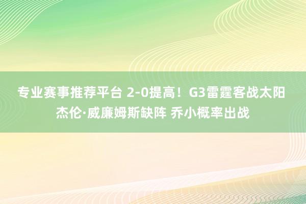 专业赛事推荐平台 2-0提高！G3雷霆客战太阳 杰伦·威廉姆斯缺阵 乔小概率出战