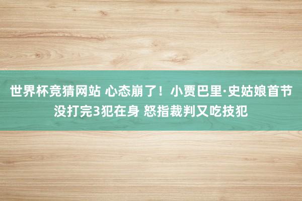 世界杯竞猜网站 心态崩了！小贾巴里·史姑娘首节没打完3犯在身 怒指裁判又吃技犯