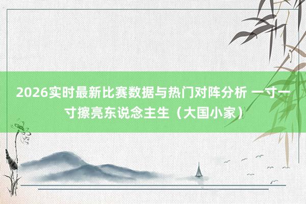 2026实时最新比赛数据与热门对阵分析 一寸一寸擦亮东说念主生（大国小家）