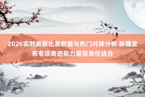 2026实时最新比赛数据与热门对阵分析 新疆发布专项奇迹能力窥探责任结合