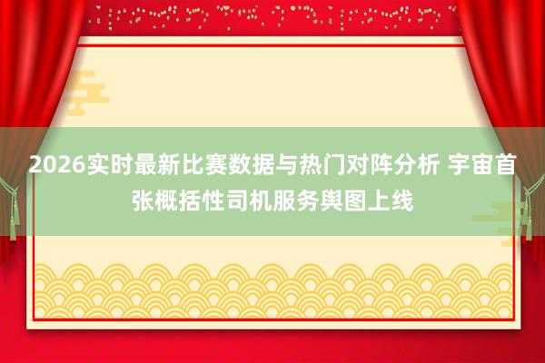 2026实时最新比赛数据与热门对阵分析 宇宙首张概括性司机服务舆图上线