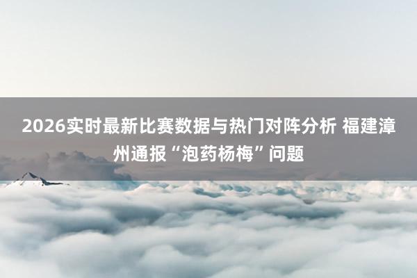 2026实时最新比赛数据与热门对阵分析 福建漳州通报“泡药杨梅”问题