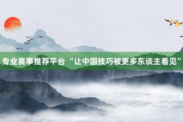 专业赛事推荐平台 “让中国技巧被更多东谈主看见”