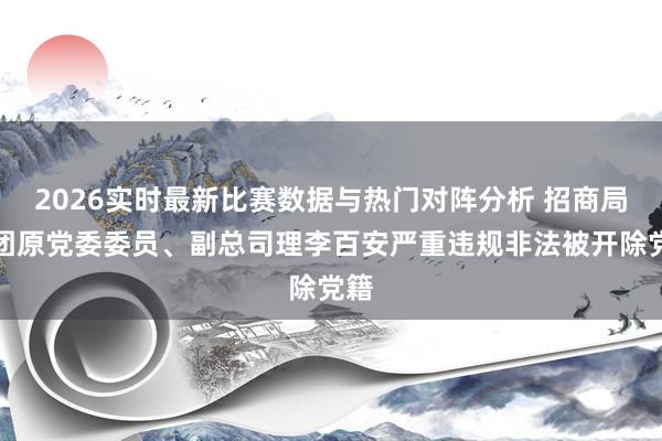 2026实时最新比赛数据与热门对阵分析 招商局集团原党委委员、副总司理李百安严重违规非法被开除党籍