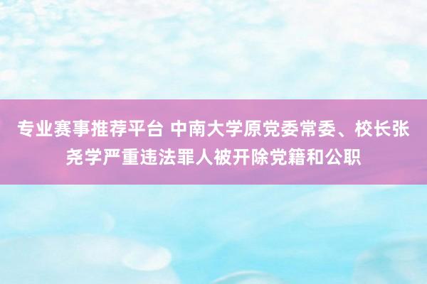 专业赛事推荐平台 中南大学原党委常委、校长张尧学严重违法罪人被开除党籍和公职
