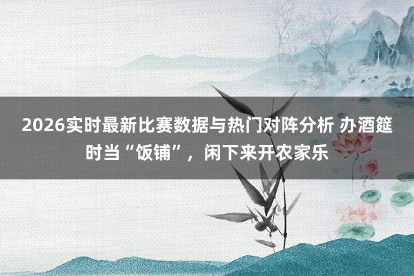 2026实时最新比赛数据与热门对阵分析 办酒筵时当“饭铺”，闲下来开农家乐