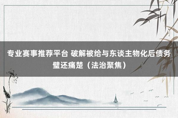 专业赛事推荐平台 破解被给与东谈主物化后债务璧还痛楚（法治聚焦）