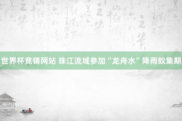 世界杯竞猜网站 珠江流域参加“龙舟水”降雨蚁集期