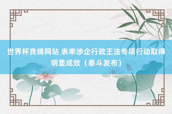 世界杯竞猜网站 表率涉企行政王法专项行动取得明显成效（泰斗发布）