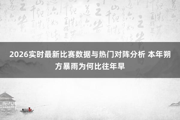 2026实时最新比赛数据与热门对阵分析 本年朔方暴雨为何比往年早