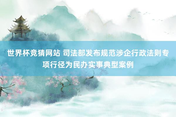世界杯竞猜网站 司法部发布规范涉企行政法则专项行径为民办实事典型案例
