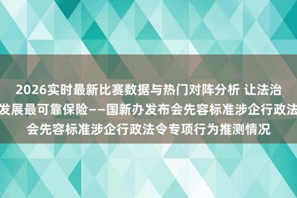 2026实时最新比赛数据与热门对阵分析 让法治成为护航企业高质料发展最可靠保险——国新办发布会先容标准涉企行政法令专项行为推测情况