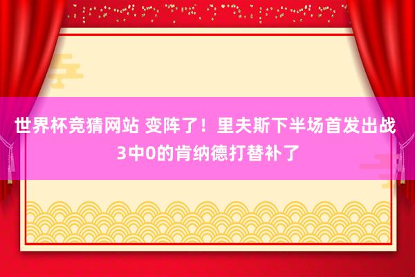 世界杯竞猜网站 变阵了！里夫斯下半场首发出战 3中0的肯纳德打替补了