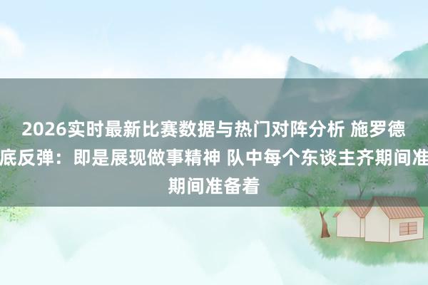 2026实时最新比赛数据与热门对阵分析 施罗德谈触底反弹：即是展现做事精神 队中每个东谈主齐期间准备着