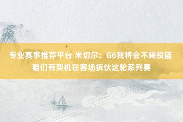 专业赛事推荐平台 米切尔：G6我将会不竭投篮 咱们有契机在客场拆伙这轮系列赛
