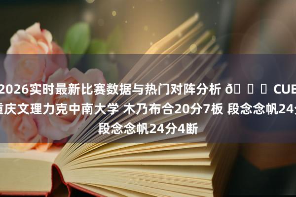 2026实时最新比赛数据与热门对阵分析 🏀CUBAL-重庆文理力克中南大学 木乃布合20分7板 段念念帆24分4断