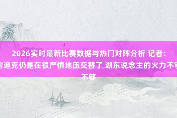2026实时最新比赛数据与热门对阵分析 记者：雷迪克仍是在很严慎地压交替了 湖东说念主的火力不够