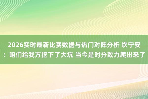 2026实时最新比赛数据与热门对阵分析 坎宁安：咱们给我方挖下了大坑 当今是时分致力爬出来了