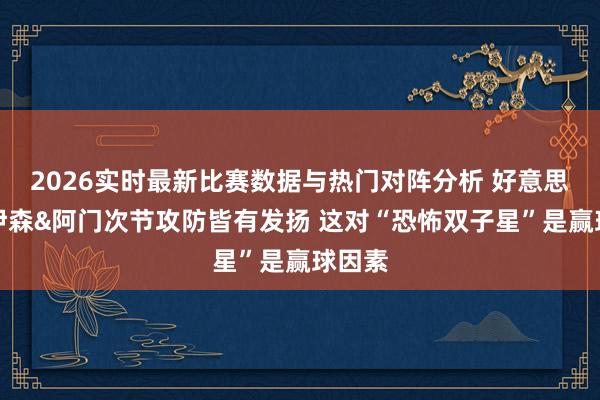 2026实时最新比赛数据与热门对阵分析 好意思记：伊森&阿门次节攻防皆有发扬 这对“恐怖双子星”是赢球因素