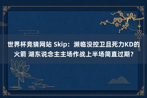 世界杯竞猜网站 Skip：濒临没控卫且死力KD的火箭 湖东说念主主场作战上半场简直过期？