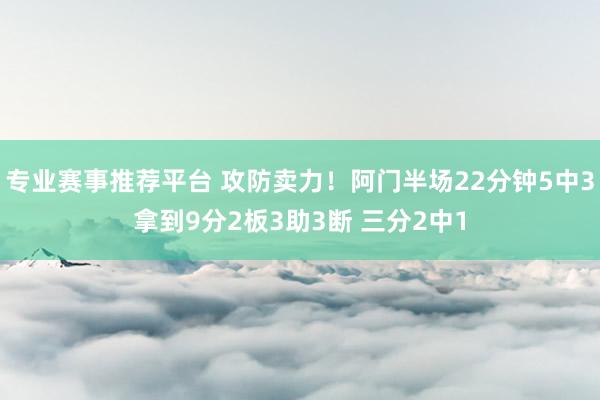 专业赛事推荐平台 攻防卖力！阿门半场22分钟5中3拿到9分2板3助3断 三分2中1