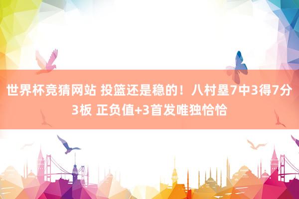 世界杯竞猜网站 投篮还是稳的！八村塁7中3得7分3板 正负值+3首发唯独恰恰