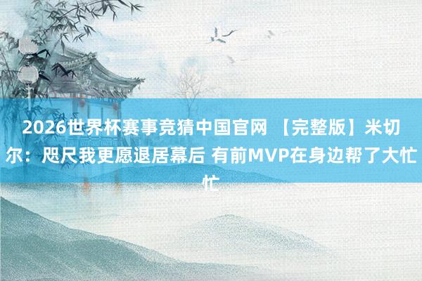 2026世界杯赛事竞猜中国官网 【完整版】米切尔：咫尺我更愿退居幕后 有前MVP在身边帮了大忙