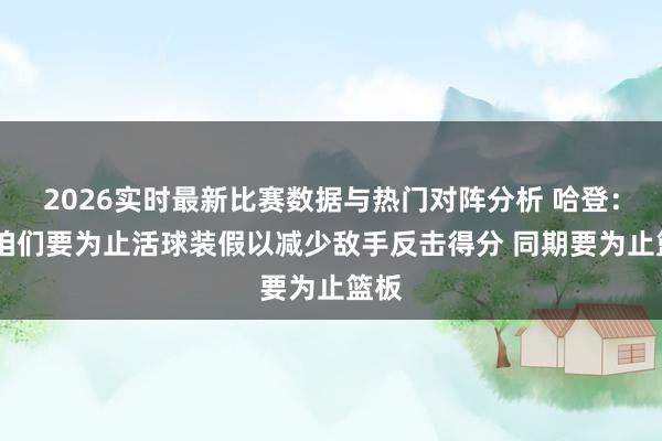 2026实时最新比赛数据与热门对阵分析 哈登：G6咱们要为止活球装假以减少敌手反击得分 同期要为止篮板